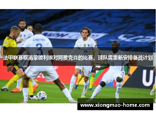法甲联赛取消蒙彼利埃对阿雅克肖的比赛，球队需重新安排备战计划