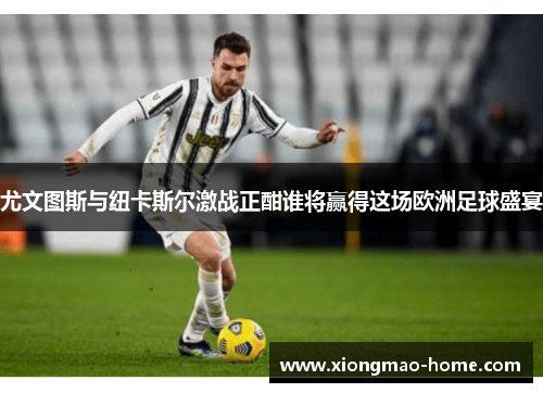尤文图斯与纽卡斯尔激战正酣谁将赢得这场欧洲足球盛宴