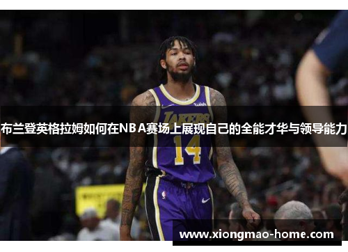 布兰登英格拉姆如何在NBA赛场上展现自己的全能才华与领导能力